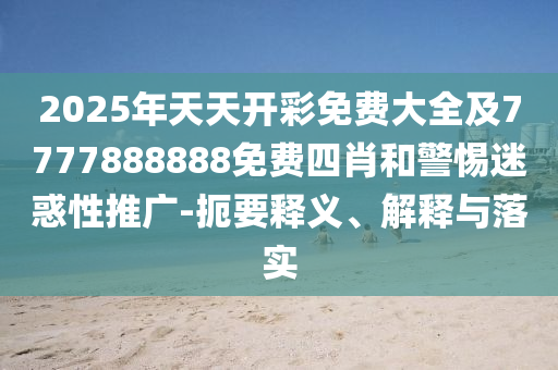 2025年天天开彩免费大全及7777888888免费四肖和警惕迷惑性推广-扼要释义、解释与落实